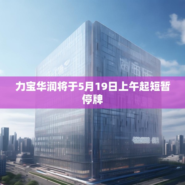 力宝华润将于5月19日上午起短暂停牌