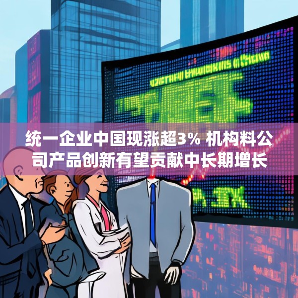 统一企业中国现涨超3% 机构料公司产品创新有望贡献中长期增长