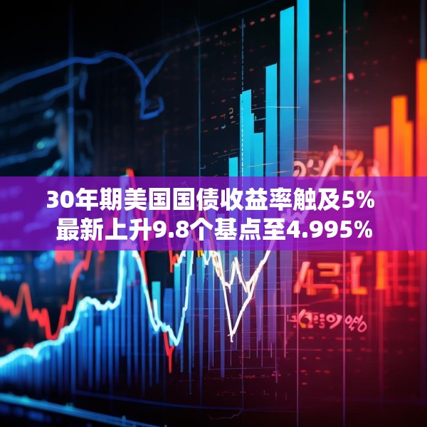 30年期美国国债收益率触及5% 最新上升9.8个基点至4.995%