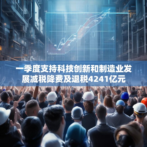 一季度支持科技创新和制造业发展减税降费及退税4241亿元