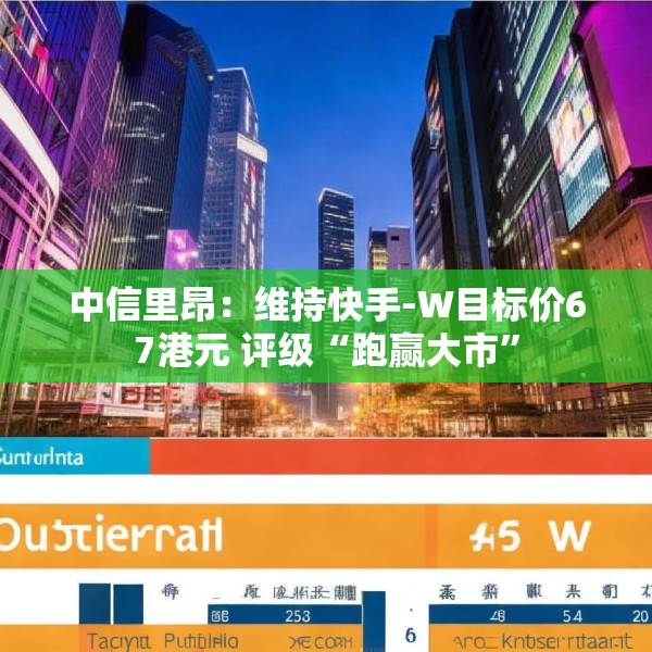 中信里昂：维持快手-W目标价67港元 评级“跑赢大市”