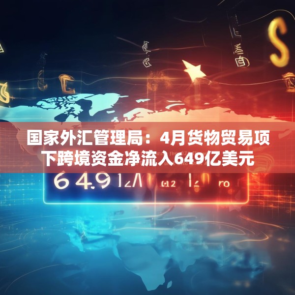 国家外汇管理局：4月货物贸易项下跨境资金净流入649亿美元