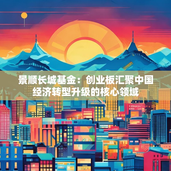 景顺长城基金：创业板汇聚中国经济转型升级的核心领域