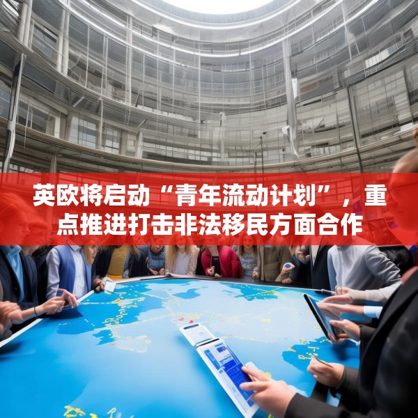 英欧将启动“青年流动计划”，重点推进打击非法移民方面合作