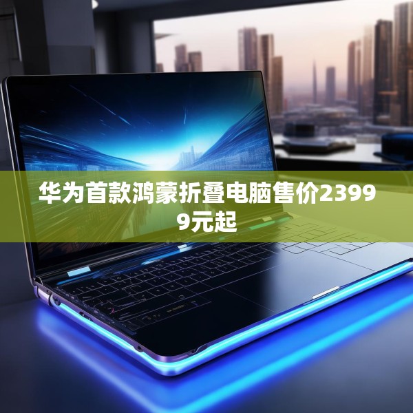 华为首款鸿蒙折叠电脑售价23999元起