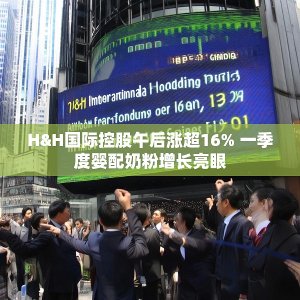 H&H国际控股午后涨超16% 一季度婴配奶粉增长亮眼