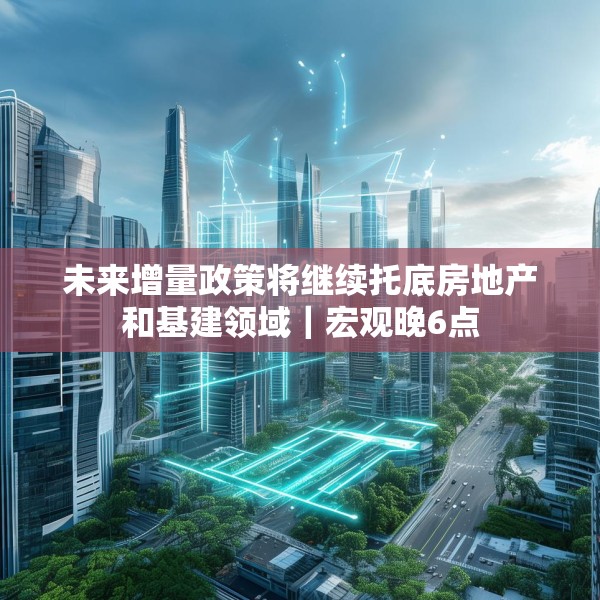 未来增量政策将继续托底房地产和基建领域｜宏观晚6点