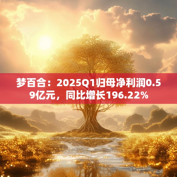 梦百合：2025Q1归母净利润0.59亿元，同比增长196.22%