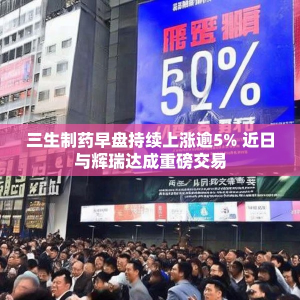 三生制药早盘持续上涨逾5% 近日与辉瑞达成重磅交易