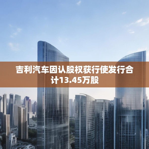 吉利汽车因认股权获行使发行合计13.45万股