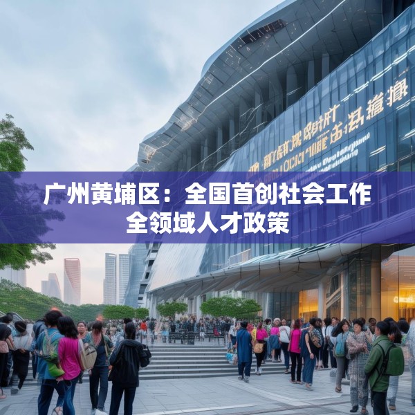 广州黄埔区：全国首创社会工作全领域人才政策