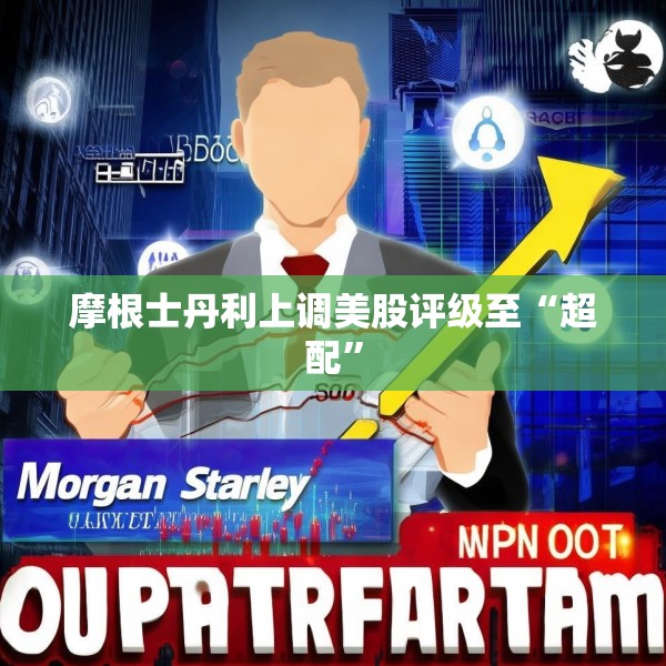 摩根士丹利上调美股评级至“超配”