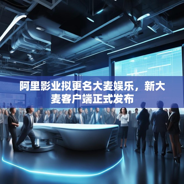 阿里影业拟更名大麦娱乐，新大麦客户端正式发布