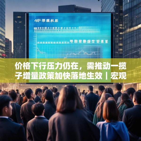 价格下行压力仍在，需推动一揽子增量政策加快落地生效｜宏观晚6点