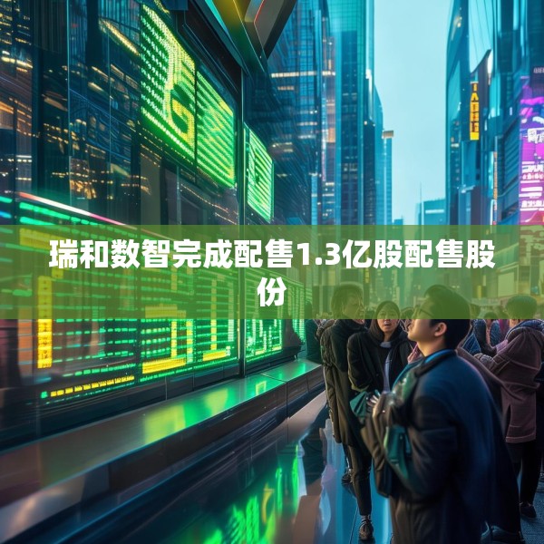 瑞和数智完成配售1.3亿股配售股份