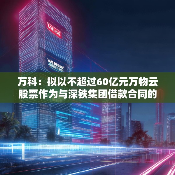 万科：拟以不超过60亿元万物云股票作为与深铁集团借款合同的质押物