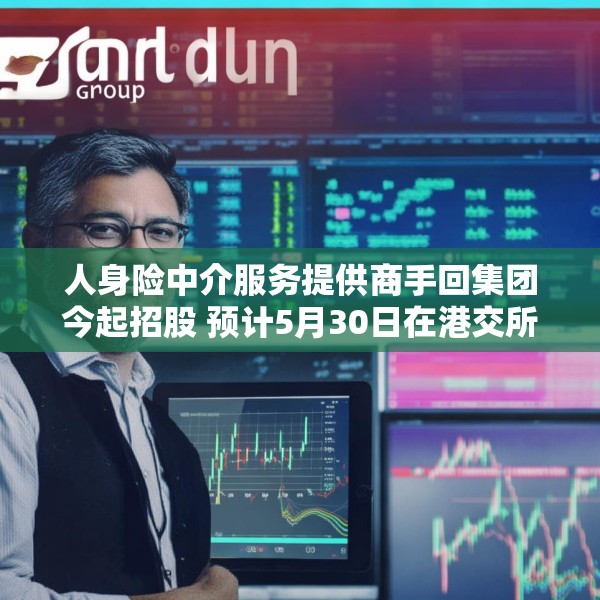 人身险中介服务提供商手回集团今起招股 预计5月30日在港交所上市