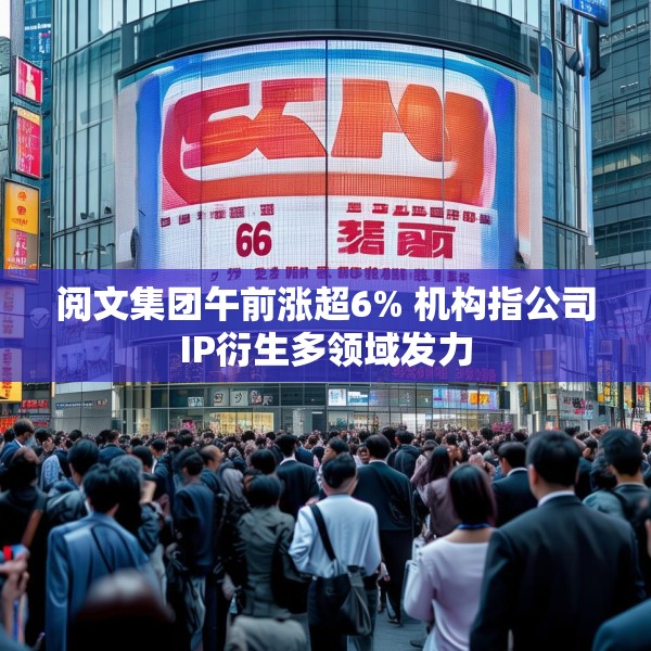 阅文集团午前涨超6% 机构指公司IP衍生多领域发力