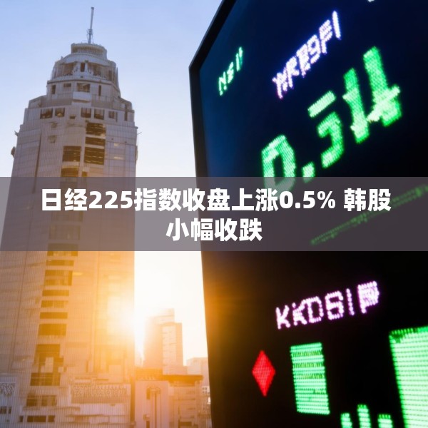 日经225指数收盘上涨0.5% 韩股小幅收跌