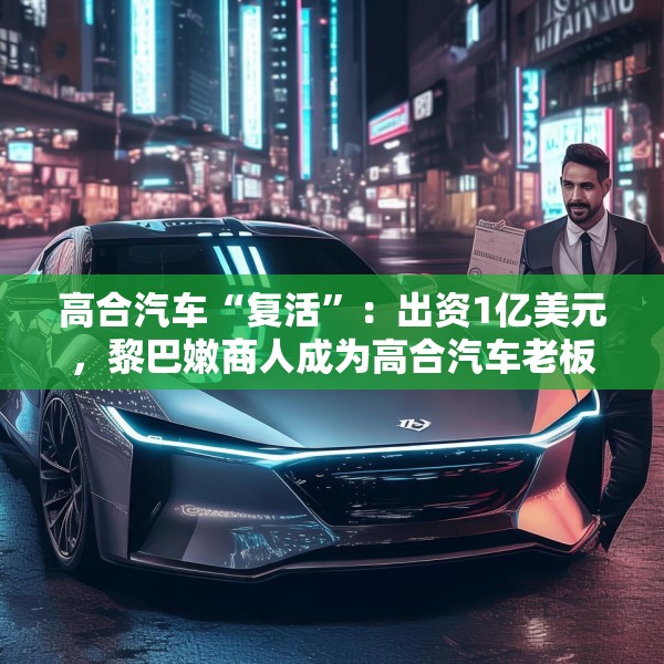 高合汽车“复活”：出资1亿美元，黎巴嫩商人成为高合汽车老板