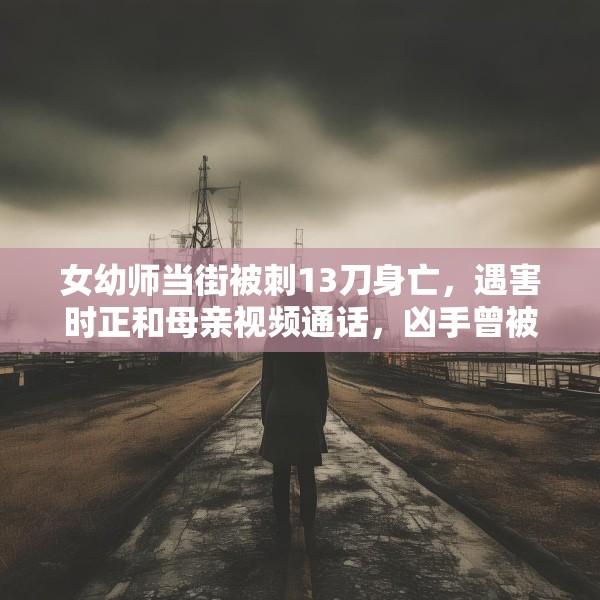 女幼师当街被刺13刀身亡，遇害时正和母亲视频通话，凶手曾被鉴定有精神病