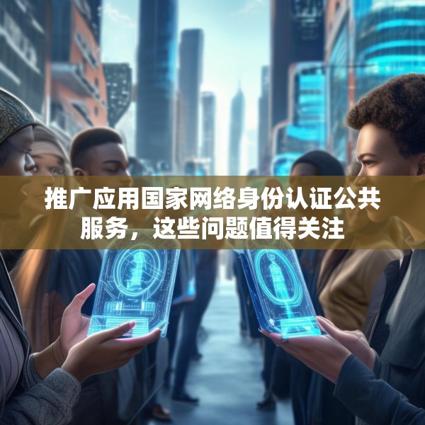 推广应用国家网络身份认证公共服务，这些问题值得关注