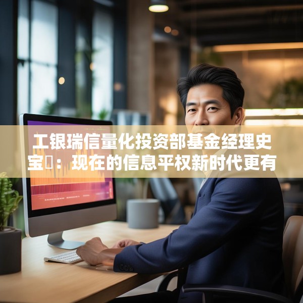 工银瑞信量化投资部基金经理史宝珖：现在的信息平权新时代更有温度