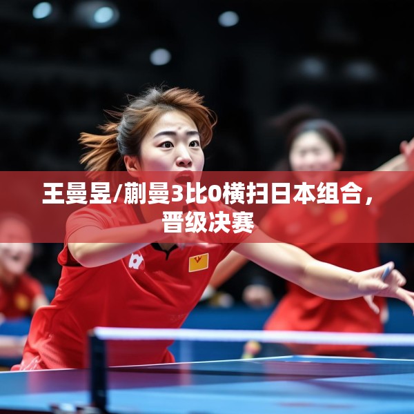 王曼昱/蒯曼3比0横扫日本组合，晋级决赛