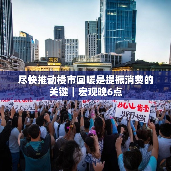 尽快推动楼市回暖是提振消费的关键｜宏观晚6点