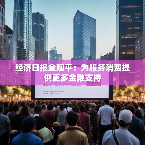 经济日报金观平：为服务消费提供更多金融支持