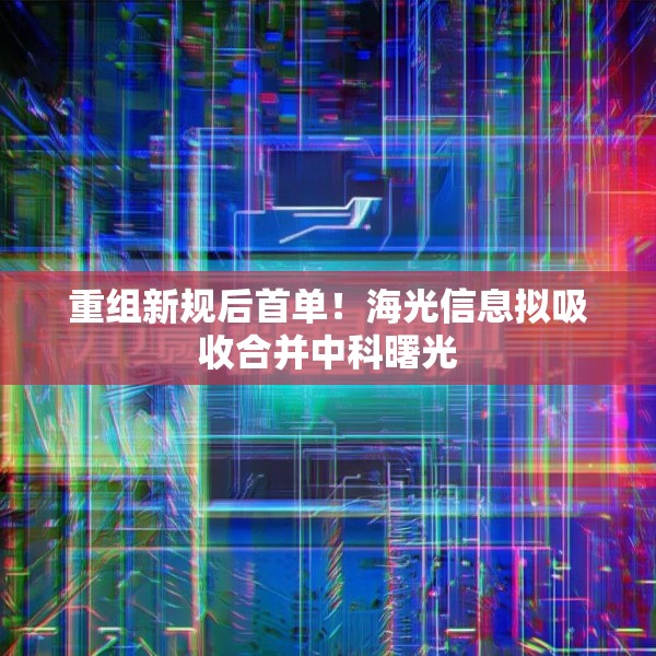 重组新规后首单！海光信息拟吸收合并中科曙光
