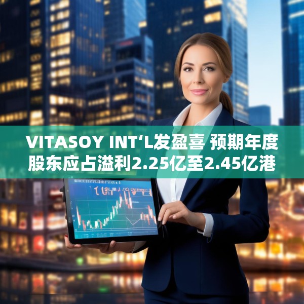 VITASOY INT‘L发盈喜 预期年度股东应占溢利2.25亿至2.45亿港元 同比上升约94%至111%