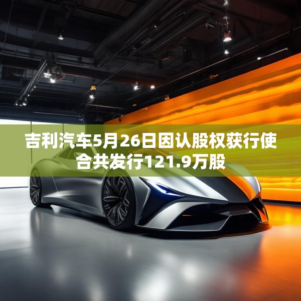 吉利汽车5月26日因认股权获行使合共发行121.9万股