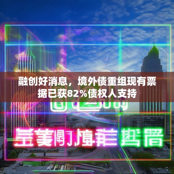 融创好消息，境外债重组现有票据已获82%债权人支持
