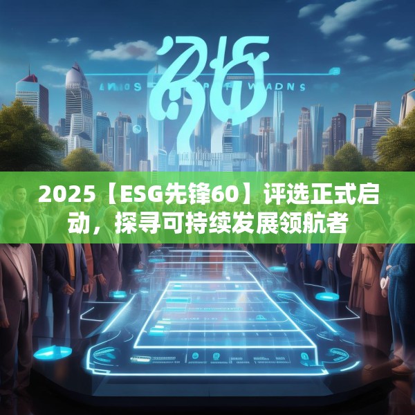 2025【ESG先锋60】评选正式启动，探寻可持续发展领航者
