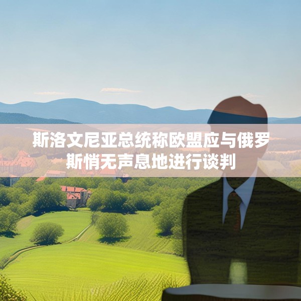 斯洛文尼亚总统称欧盟应与俄罗斯悄无声息地进行谈判