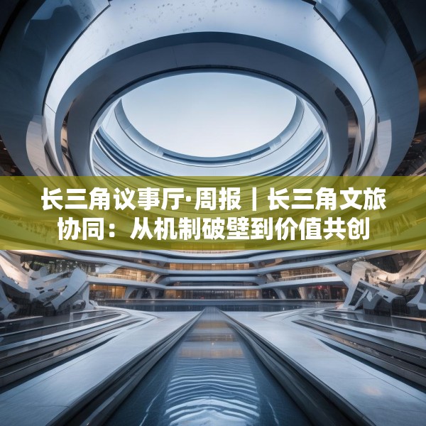 长三角议事厅·周报｜长三角文旅协同：从机制破壁到价值共创