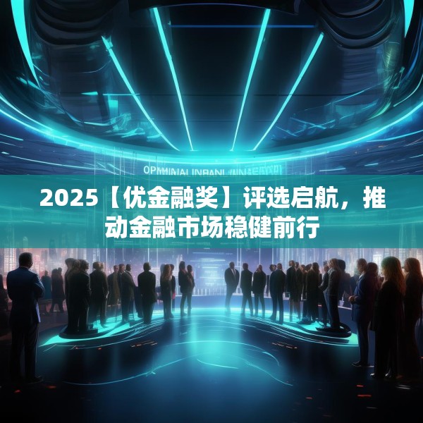 2025【优金融奖】评选启航，推动金融市场稳健前行
