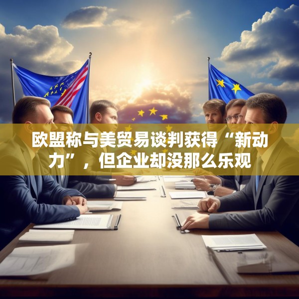 欧盟称与美贸易谈判获得“新动力”，但企业却没那么乐观