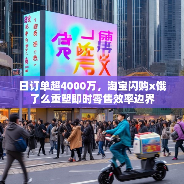 日订单超4000万，淘宝闪购x饿了么重塑即时零售效率边界