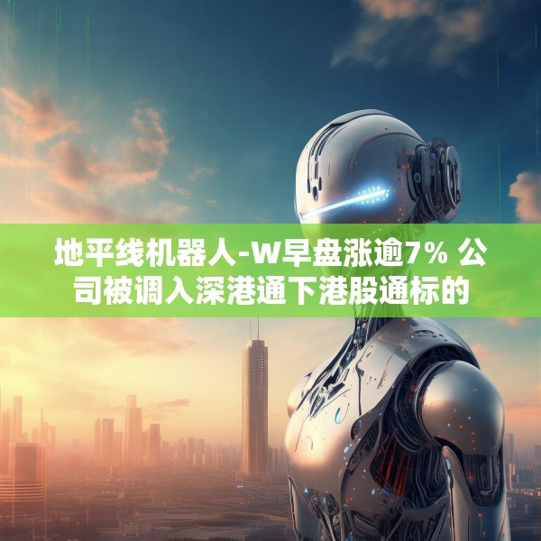 地平线机器人-W早盘涨逾7% 公司被调入深港通下港股通标的