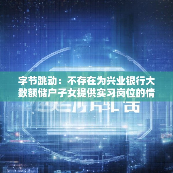 字节跳动：不存在为兴业银行大数额储户子女提供实习岗位的情况