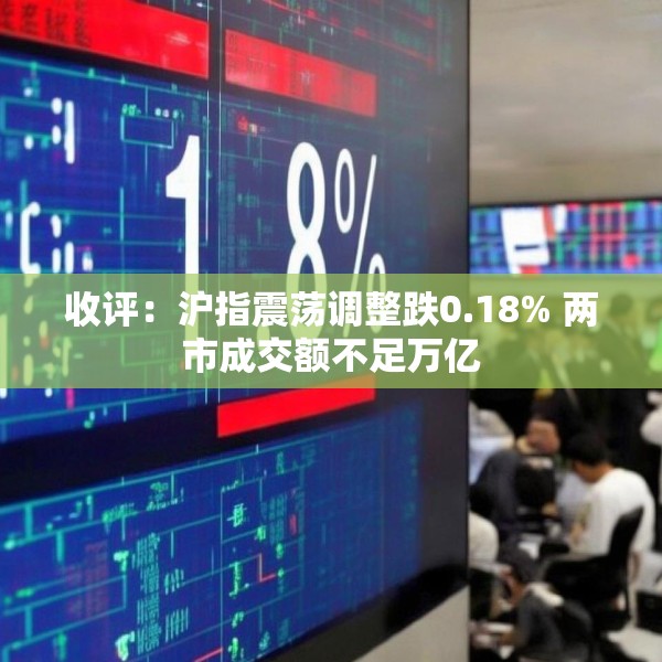 收评：沪指震荡调整跌0.18% 两市成交额不足万亿