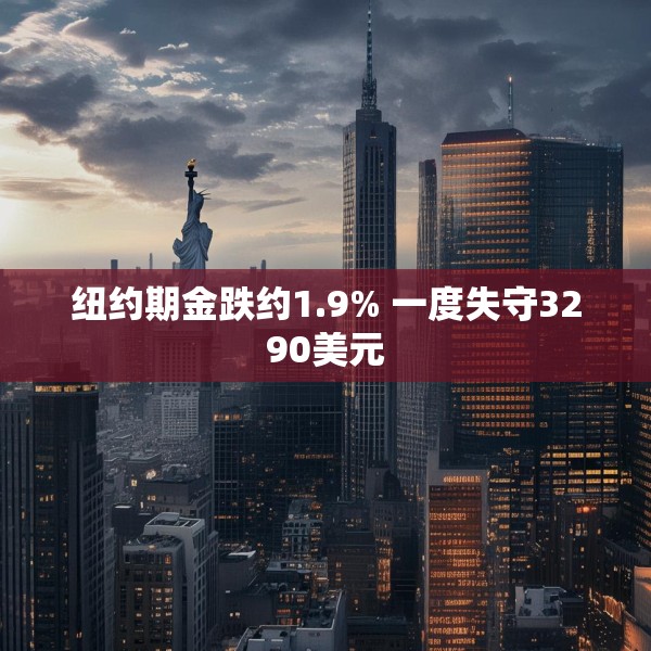 纽约期金跌约1.9% 一度失守3290美元