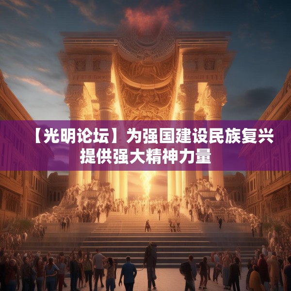 【光明论坛】为强国建设民族复兴提供强大精神力量