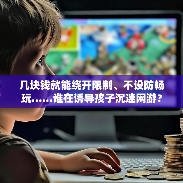 几块钱就能绕开限制、不设防畅玩……谁在诱导孩子沉迷网游？
