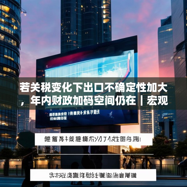 若关税变化下出口不确定性加大，年内财政加码空间仍在｜宏观晚6点