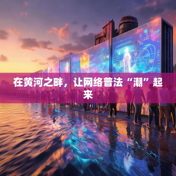 在黄河之畔，让网络普法“潮”起来