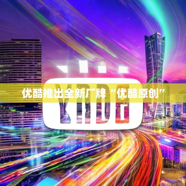 优酷推出全新厂牌“优酷原创”