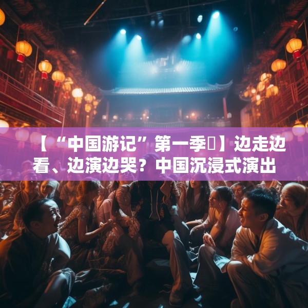 【“中国游记”第一季㉜】边走边看、边演边哭？中国沉浸式演出把看剧的老外整不会了！